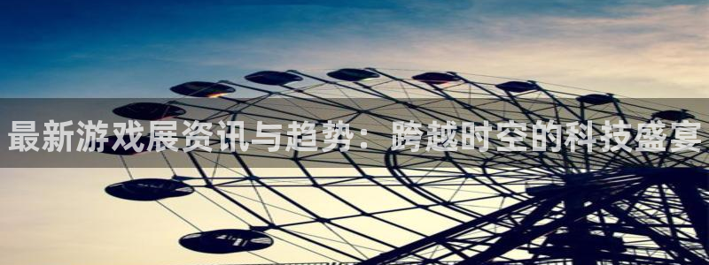 天美娱乐app下载|下载地址：最新游戏展资讯与趋势：跨越时空