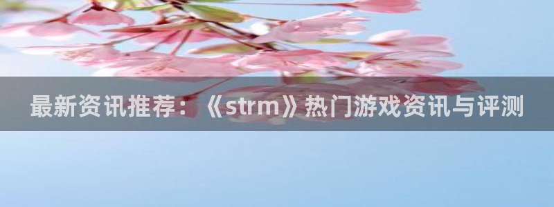 天美娱乐注册账号：最新资讯推荐：《strm》热门游戏资讯与评