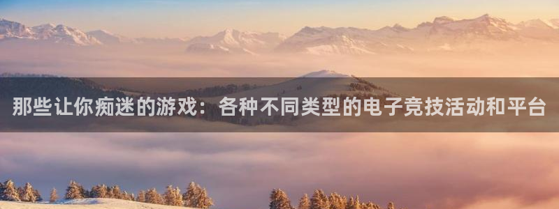 天美娱乐网址注册：那些让你痴迷的游戏：各种不同类型的电子竞技