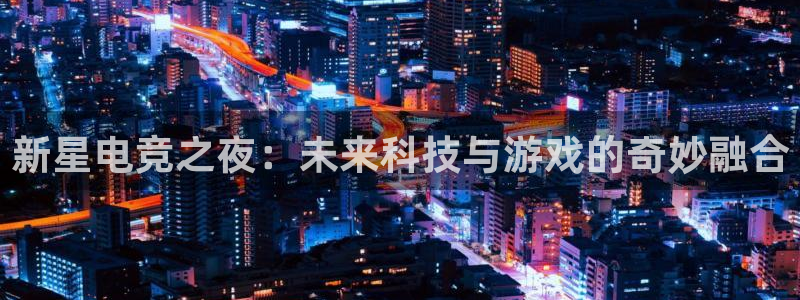 天美娱乐网页登录入口：新星电竞之夜：未来科技与游戏的奇妙融合