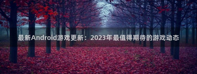 天美娱乐主管：最新Android游戏更新：2023年最值得期