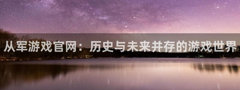 天美娱乐4招商：从军游戏官网：历史与未来并存的游戏世界