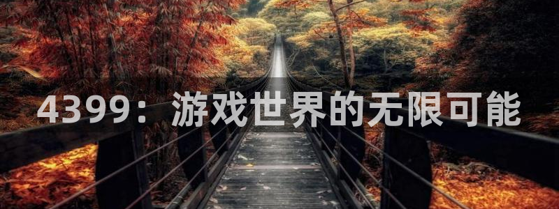 天美娱乐4主管：4399：游戏世界的无限可能