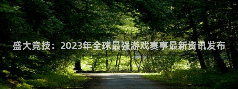 天美娱乐平台官网入口：盛大竞技：2023年全球最强游戏赛事最