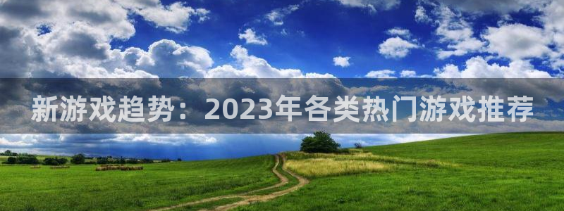 天美娱乐平台官网入口：新游戏趋势：2023年各类热门游戏推荐