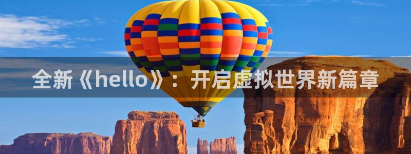 天美娱乐平台登陆：全新《hello》：开启虚拟世界新篇章